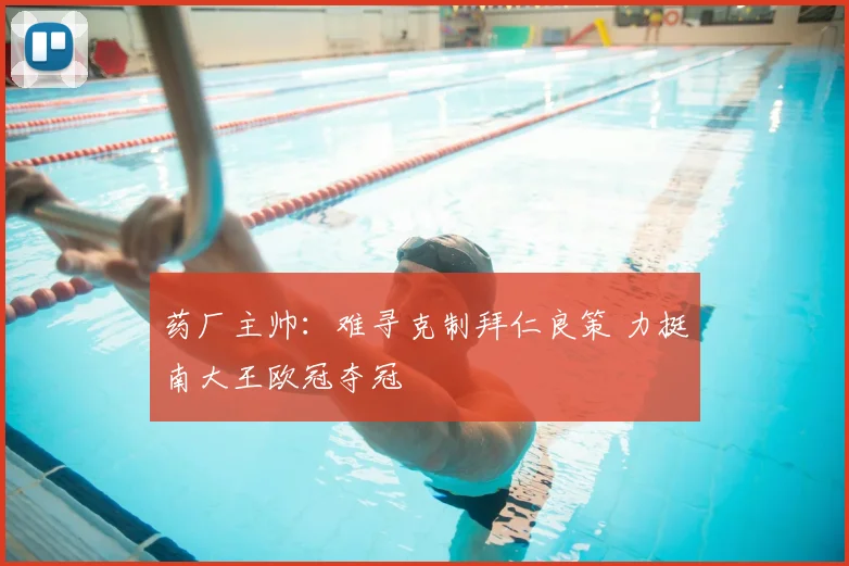 药厂主帅:难寻克制拜仁良策 力挺南大王欧冠夺冠