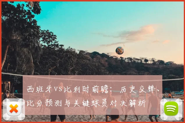 西班牙vs比利时前瞻：历史交锋、比分预测与关键球员对决解析