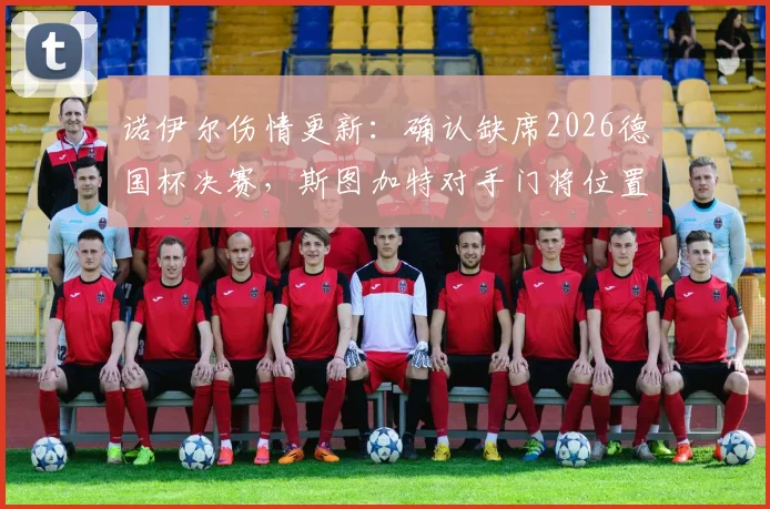 诺伊尔伤情更新：确认缺席2026德国杯决赛，斯图加特对手门将位置如何调整？