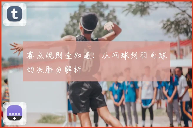 赛点规则全知道:从网球到羽毛球的决胜分解析
