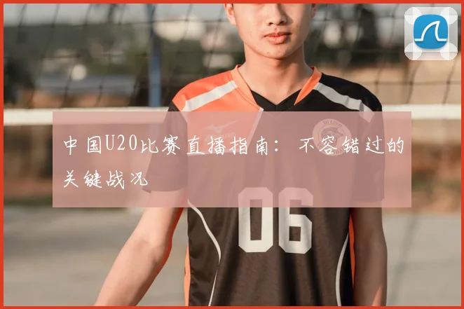 中国U20比赛直播指南:不容错过的关键战况