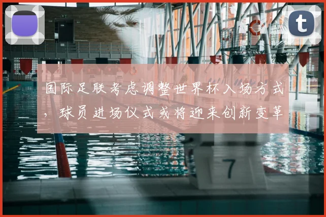 国际足联考虑调整世界杯入场方式，球员进场仪式或将迎来创新变革