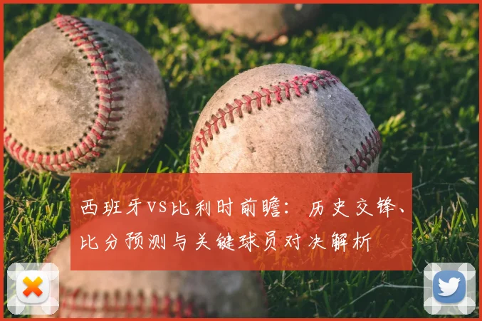 西班牙vs比利时前瞻：历史交锋、比分预测与关键球员对决解析