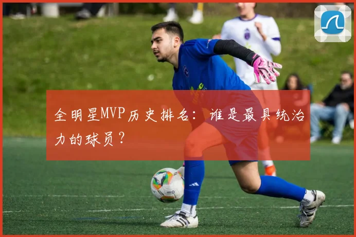 全明星MVP历史排名:谁是最具统治力的球员?