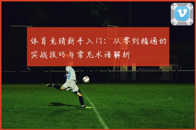 体育竞猜新手入门:从零到精通的实战技巧与常见术语解析