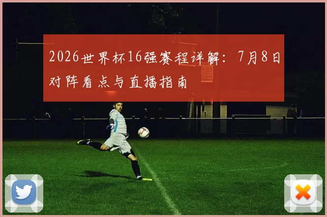 2026世界杯16强赛程详解:7月8日对阵看点与直播指南