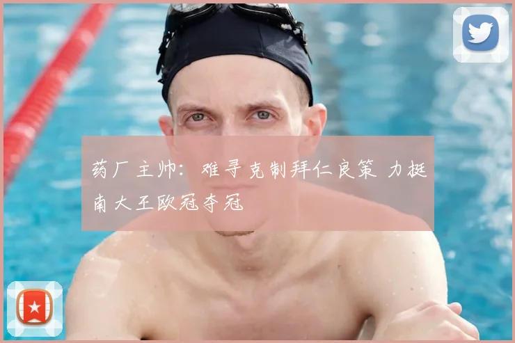 药厂主帅：难寻克制拜仁良策 力挺南大王欧冠夺冠