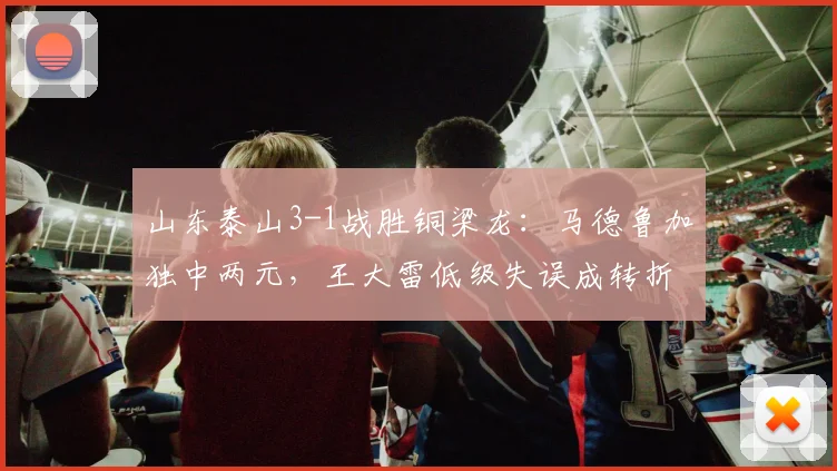 山东泰山3-1战胜铜梁龙:马德鲁加独中两元,王大雷低级失误成转折点