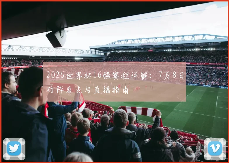 2026世界杯16强赛程详解：7月8日对阵看点与直播指南