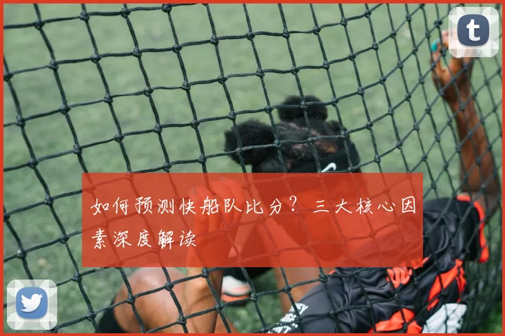 如何预测快船队比分?三大核心因素深度解读