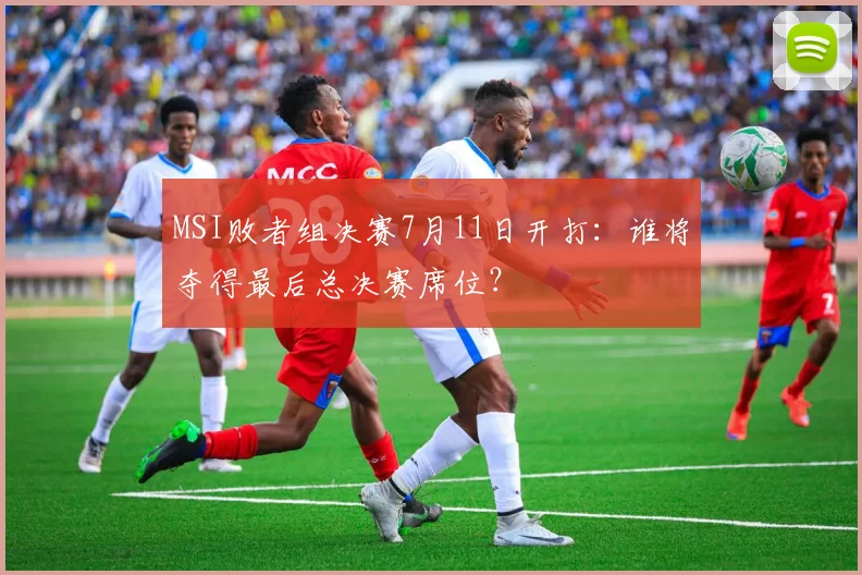 MSI败者组决赛7月11日开打:谁将夺得最后总决赛席位?