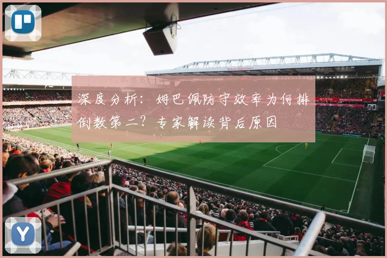深度分析：姆巴佩防守效率为何排倒数第二？专家解读背后原因
