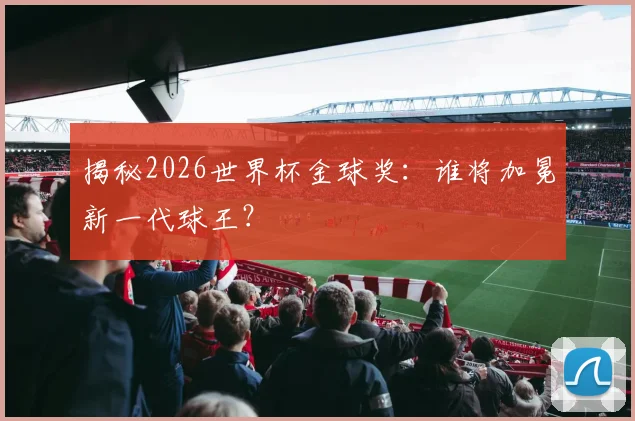揭秘2026世界杯金球奖:谁将加冕新一代球王?