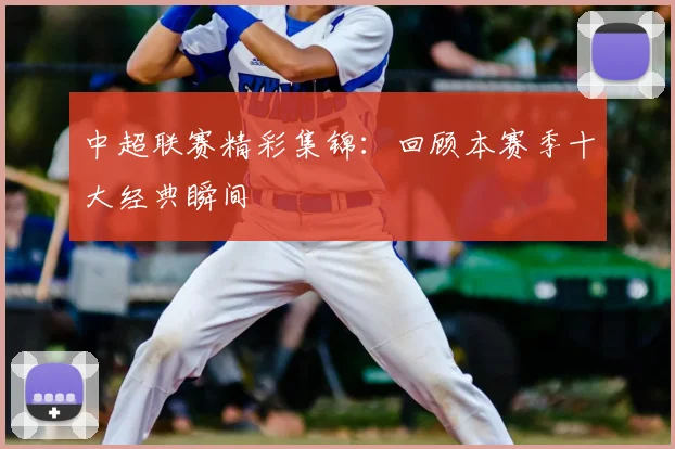 中超联赛精彩集锦:回顾本赛季十大经典瞬间