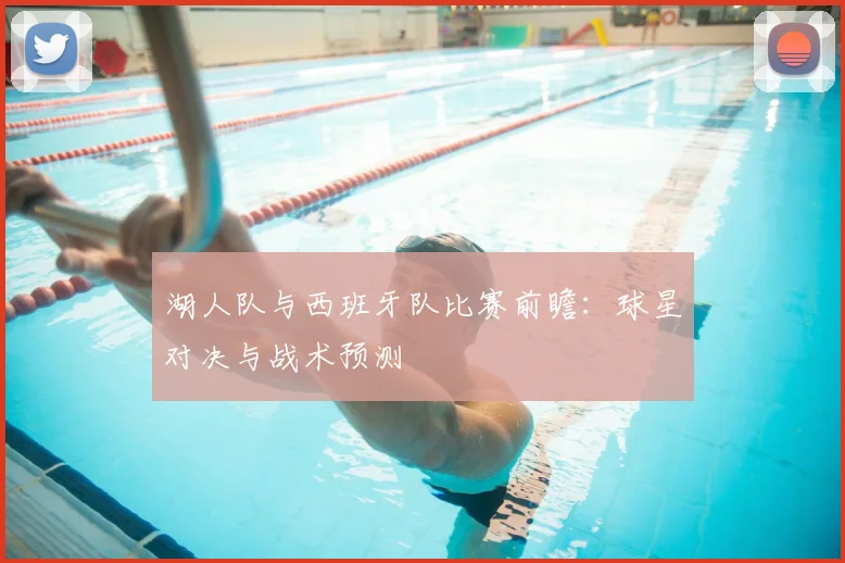 湖人队与西班牙队比赛前瞻:球星对决与战术预测