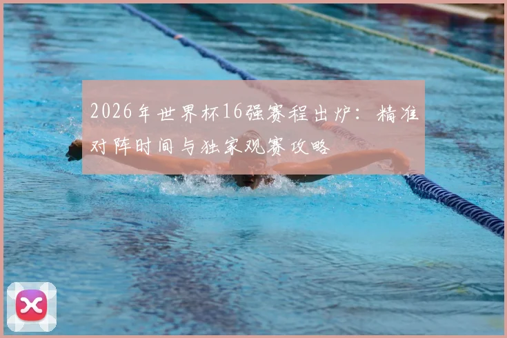 2026年世界杯16强赛程出炉：精准对阵时间与独家观赛攻略