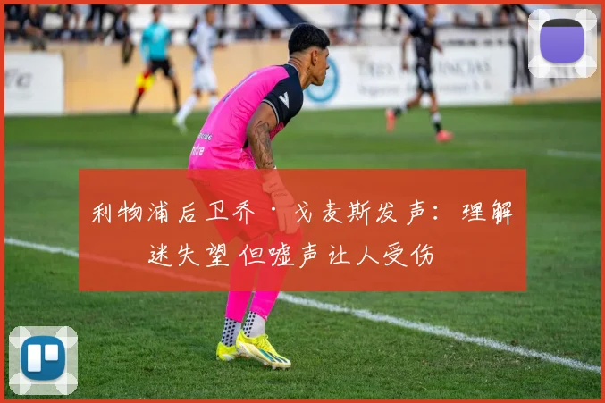 利物浦后卫乔·戈麦斯发声:理解球迷失望 但嘘声让人受伤