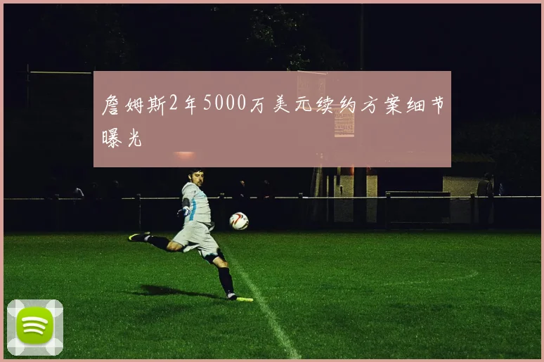 詹姆斯2年5000万美元续约方案细节曝光