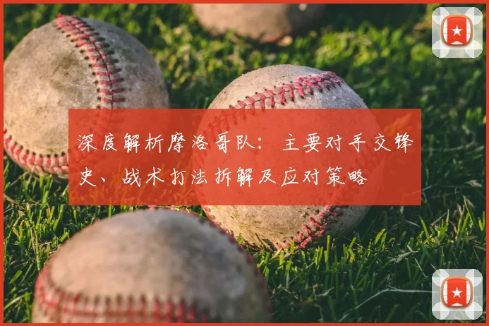 深度解析摩洛哥队：主要对手交锋史、战术打法拆解及应对策略