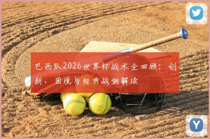 巴西队2026世界杯战术全回顾：创新、困境与经典战例解读