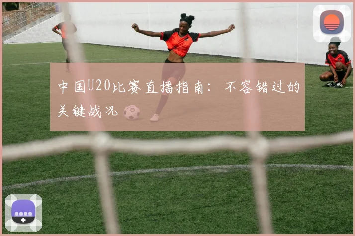 中国U20比赛直播指南：不容错过的关键战况