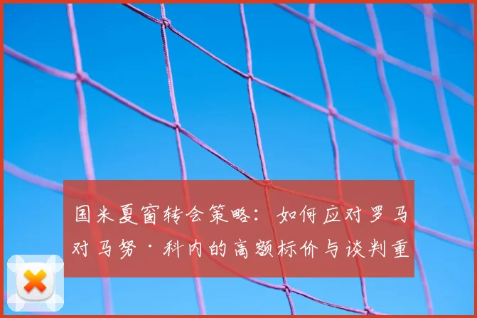 国米夏窗转会策略:如何应对罗马对马努·科内的高额标价与谈判重启