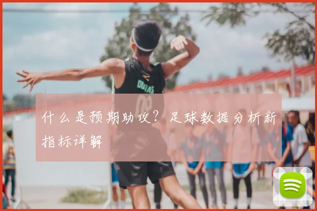什么是预期助攻？足球数据分析新指标详解