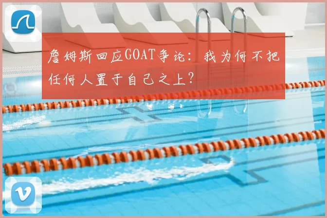 詹姆斯回应GOAT争论：我为何不把任何人置于自己之上？