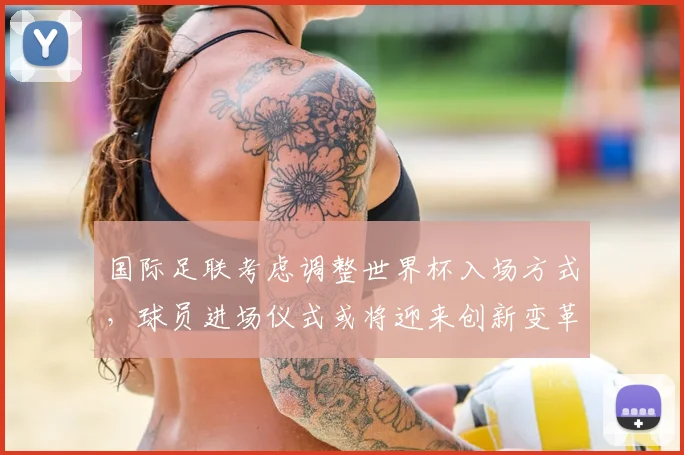 国际足联考虑调整世界杯入场方式,球员进场仪式或将迎来创新变革