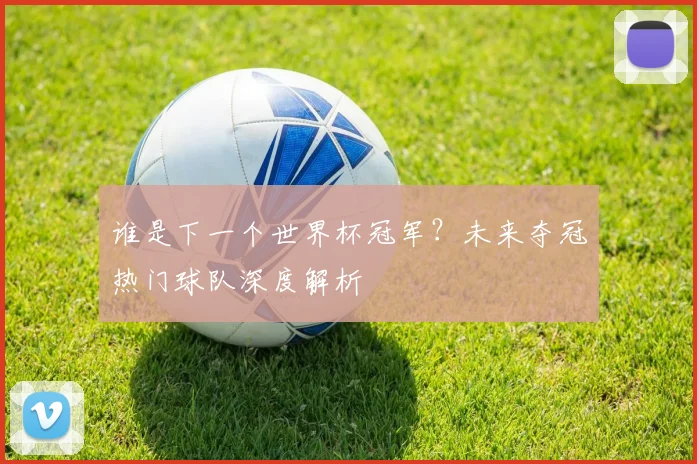 谁是下一个世界杯冠军？未来夺冠热门球队深度解析
