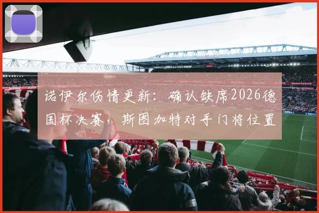 诺伊尔伤情更新:确认缺席2026德国杯决赛,斯图加特对手门将位置如何调整?
