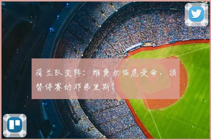 荷兰队变阵：维费尔临危受命，顶替停赛的邓弗里斯！