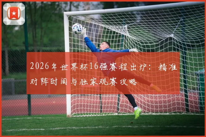 2026年世界杯16强赛程出炉:精准对阵时间与独家观赛攻略