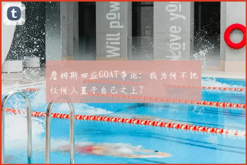 詹姆斯回应GOAT争论:我为何不把任何人置于自己之上?