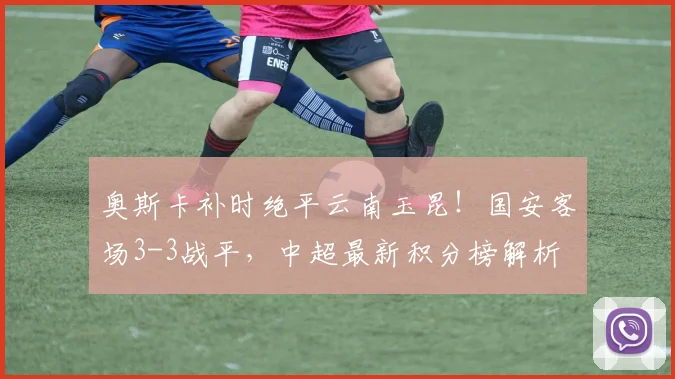 奥斯卡补时绝平云南玉昆！国安客场3-3战平，中超最新积分榜解析