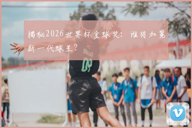 揭秘2026世界杯金球奖：谁将加冕新一代球王？