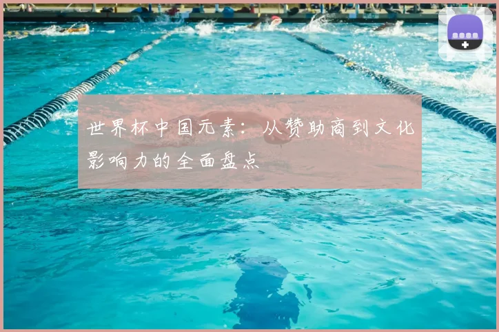 世界杯中国元素:从赞助商到文化影响力的全面盘点